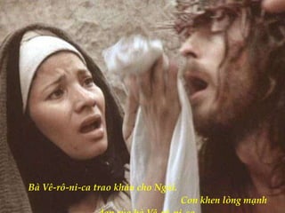 Bà Vê-rô-ni-ca trao khăn cho Ngài.  Con khen lòng mạnh dạn của bà Vê-rô-ni-ca. 