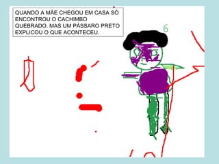 QUANDO A MÃE CHEGOU EM CASA SÓ
ENCONTROU O CACHIMBO
QUEBRADO. MAS UM PÁSSARO PRETO
EXPLICOU O QUE ACONTECEU.
 