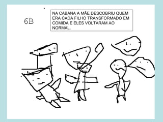 NA CABANA A MÃE DESCOBRIU QUEM
ERA CADA FILHO TRANSFORMADO EM
COMIDA E ELES VOLTARAM AO
NORMAL.
 