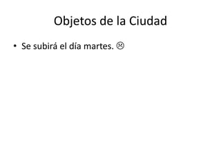Objetos de la Ciudad
• Se subirá el día martes. 