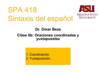 SPA 418
Sintaxis del español
Dr. Omar Beas
Clase 6b: Oraciones coordinadas y
yuxtapuestas
1. Coordinación.
2. Yuxtaposición.
 