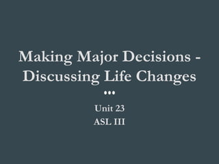 Making Major Decisions -
Discussing Life Changes
Unit 23
ASL III
 