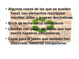 ●
Algunas cosas de las que se pueden
hacer con elementos reciclados
resultan útiles y a veces decorativas
●
Brick de leche como monederos
●
Libretas con papel reciclado que han
hecho nuestros compañeros.
●
Cajas para el jabón que también han
elaborado nuestros compañeros.
 
