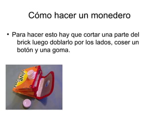 Cómo hacer un monedero
●
Para hacer esto hay que cortar una parte del
brick luego doblarlo por los lados, coser un
botón y una goma.
 