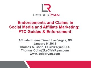  Endorsements and Claims in Social Media and Affiliate Marketing:  FTC Guides & Enforcement Affiliate Summit West, Las Vegas, NV January 9, 2012 Thomas A. Cohn, LeClair Ryan LLC [email_address] www.leclairryan.com 