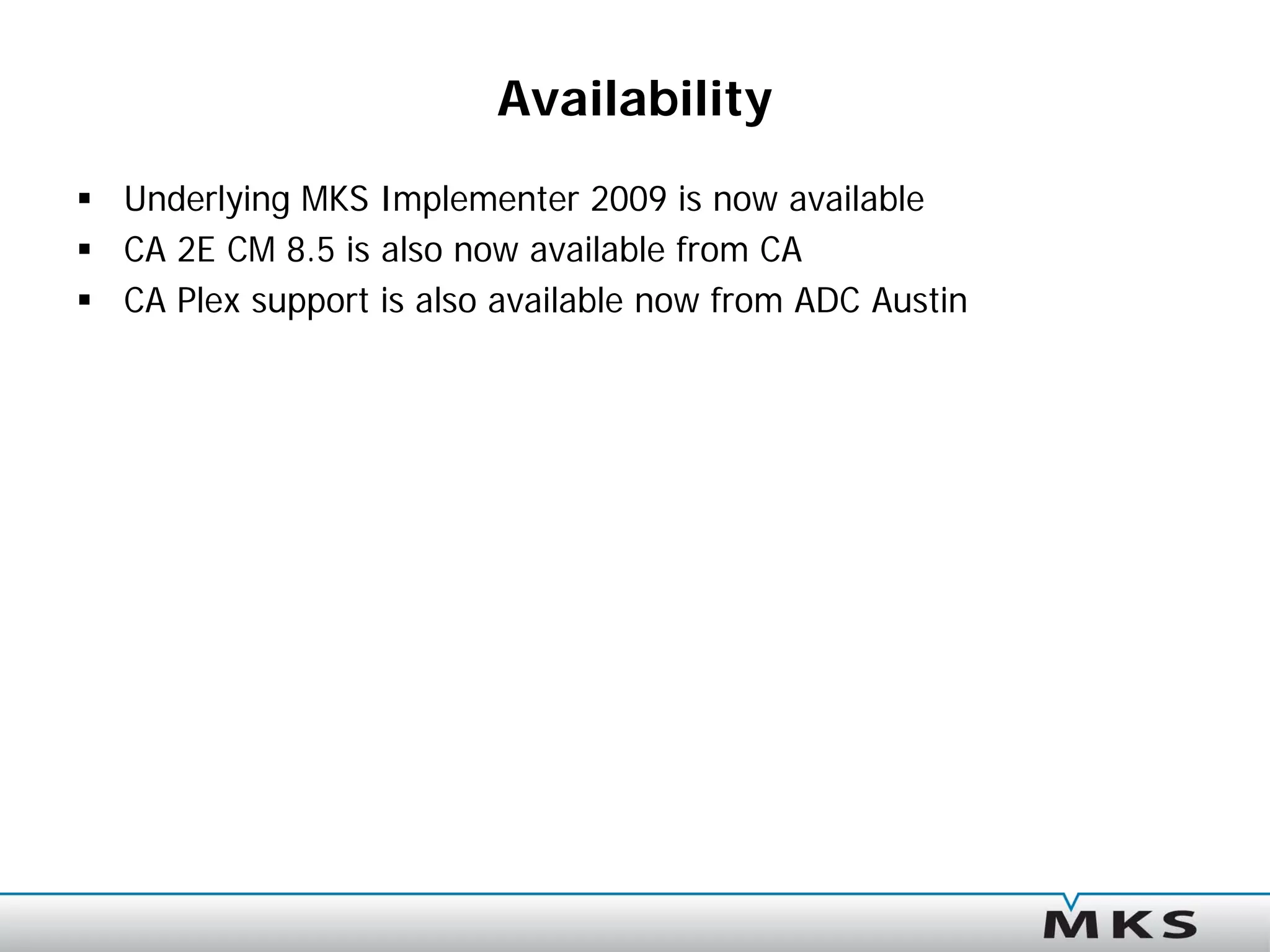 Availability
 Underlying MKS Implementer 2009 is now available
 CA 2E CM 8.5 is also now available from CA
 CA Plex support is also available now from ADC Austin
 