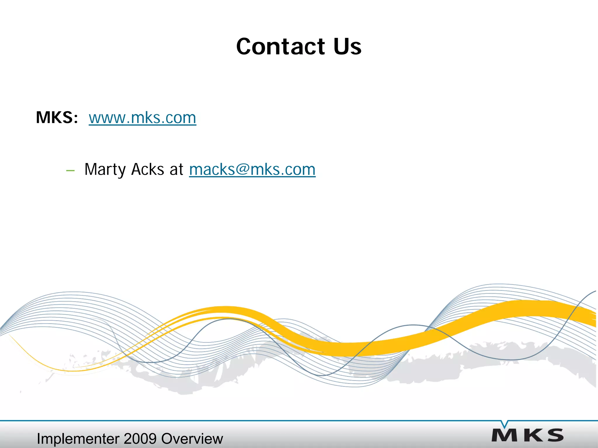 Contact Us

MKS: www.mks.com


   – Marty Acks at macks@mks.com




Implementer 2009 Overview
 