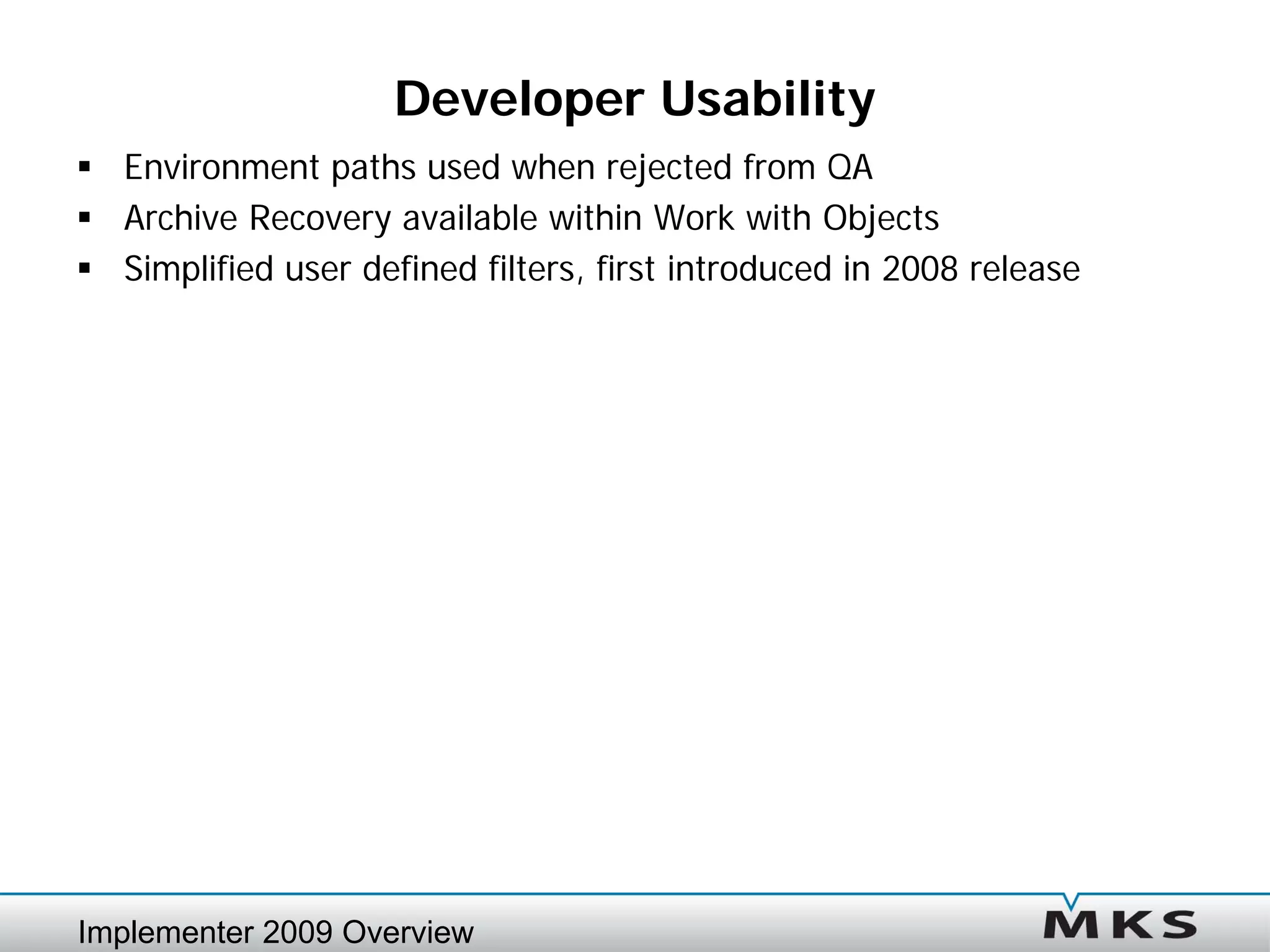 Developer Usability
 Environment paths used when rejected from QA
 Archive Recovery available within Work with Objects
 Simplified user defined filters, first introduced in 2008 release




Implementer 2009 Overview
 
