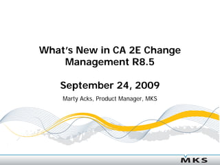 What’s New in CA 2E Change
    Management R8.5

   September 24, 2009
    Marty Acks, Product Manager, MKS
 