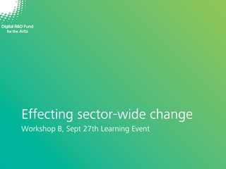 Effecting sector-wide change
Workshop B, Sept 27th Learning Event

 