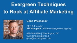 Geno Prussakov
CEO & Founder
AM Navigator (affiliate management agency)
888-588-8866 | Washington, DC
www.amnavigator.com
geno@amnavigator.com
Evergreen Techniques
to Rock at Affiliate Marketing
 