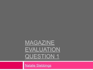 MAGAZINE
EVALUATION
QUESTION 1
Natalie Stebbings
 