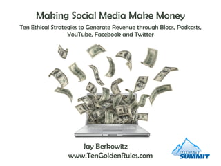 Making Social Media Make Money Ten Ethical Strategies to Generate Revenue through Blogs, Podcasts, YouTube, Facebook and Twitter Jay Berkowitz  www.TenGoldenRules.com 