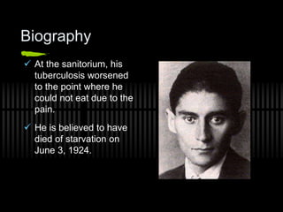 Biography
 At the sanitorium, his
tuberculosis worsened
to the point where he
could not eat due to the
pain.
 He is believed to have
died of starvation on
June 3, 1924.
 