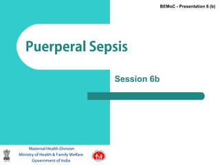 1
Puerperal Sepsis
Maternal Health Division
Ministry of Health & Family Welfare
Government of India
BEMoC - Presentation 6 (b)
Session 6b
 