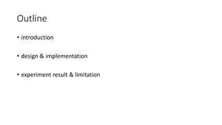 Outline
• introduction
• design & implementation
• experiment result & limitation
 