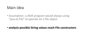 Main idea
• Assumption: a JAVA program would always using
”java.io.File” to operate on a file object
• analysis possible String values reach File constructors
 