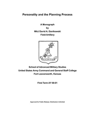 Personality and the Planning Process
A Monograph
by
MAJ David A. Danikowski
Field Artillery
School of Advanced Military Studies
United States Army Command and General Staff College
Fort Leavenworth, Kansas
First Term AY 00-01
Approved for Public Release; Distribution Unlimited
 