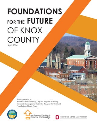 FOUNDATIONS
FOR THE FUTURE
OF KNOX
COUNTYApril 2016
Report prepared by
The Ohio State University City and Regional Planning
Economic Development Studio for the Area Development
Foundation of Knox County
 
