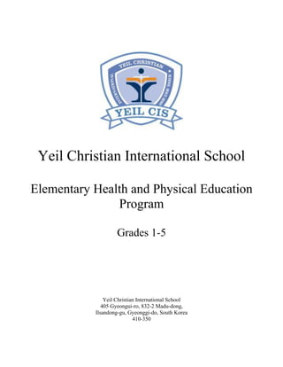 Yeil Christian International School
Elementary Health and Physical Education
Program
Grades 1-5
Yeil Christian International School
405 Gyeongui-ro, 832-2 Madu-dong,
Ilsandong-gu, Gyeonggi-do, South Korea
410-350
 