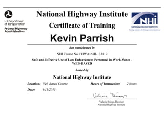 Valerie Briggs, Director
National Highway Institute
National Highway Institute
Certificate of Training
Kevin Parrish
has participated in
Safe and Effective Use of Law Enforcement Personnel in Work Zones -
WEB-BASED
NHI Course No. FHWA-NHI-133119
hosted by
National Highway Institute
Location:
Date:
2 hoursWeb-Based Course
4/11/2015
Hours of Instruction:
 