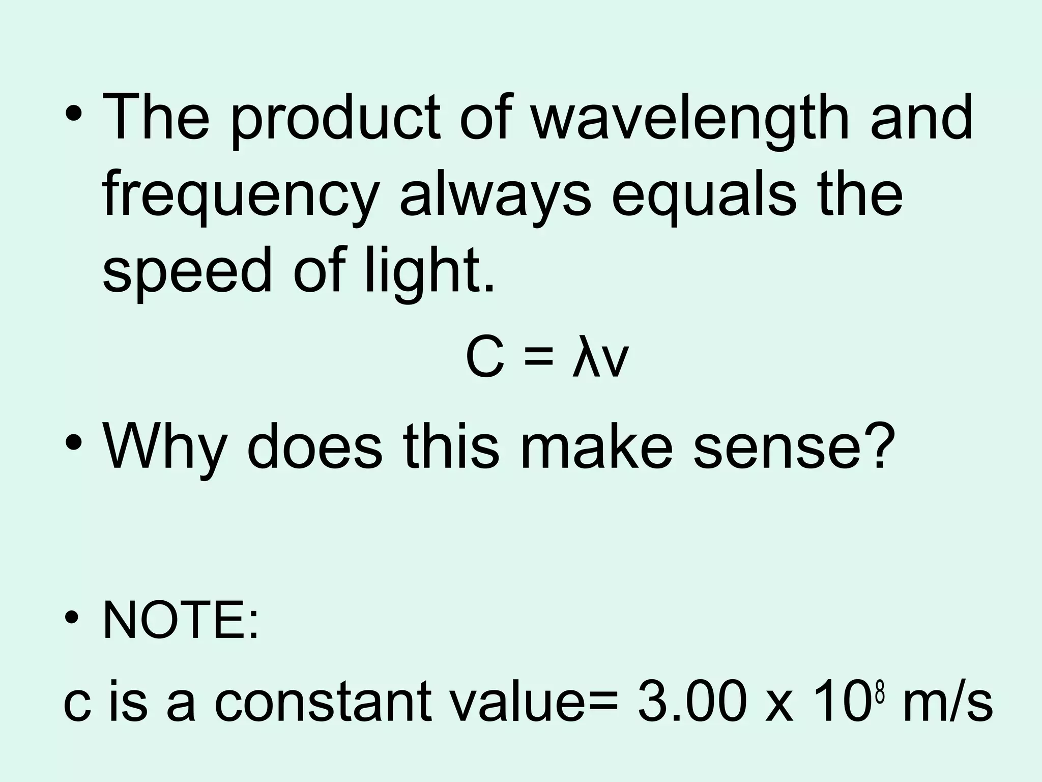 • The product of wavelength and
  frequency always equals the
  speed of light.
               C = λν
• Why does this make sense?

• NOTE:
c is a constant value= 3.00 x 108 m/s
 