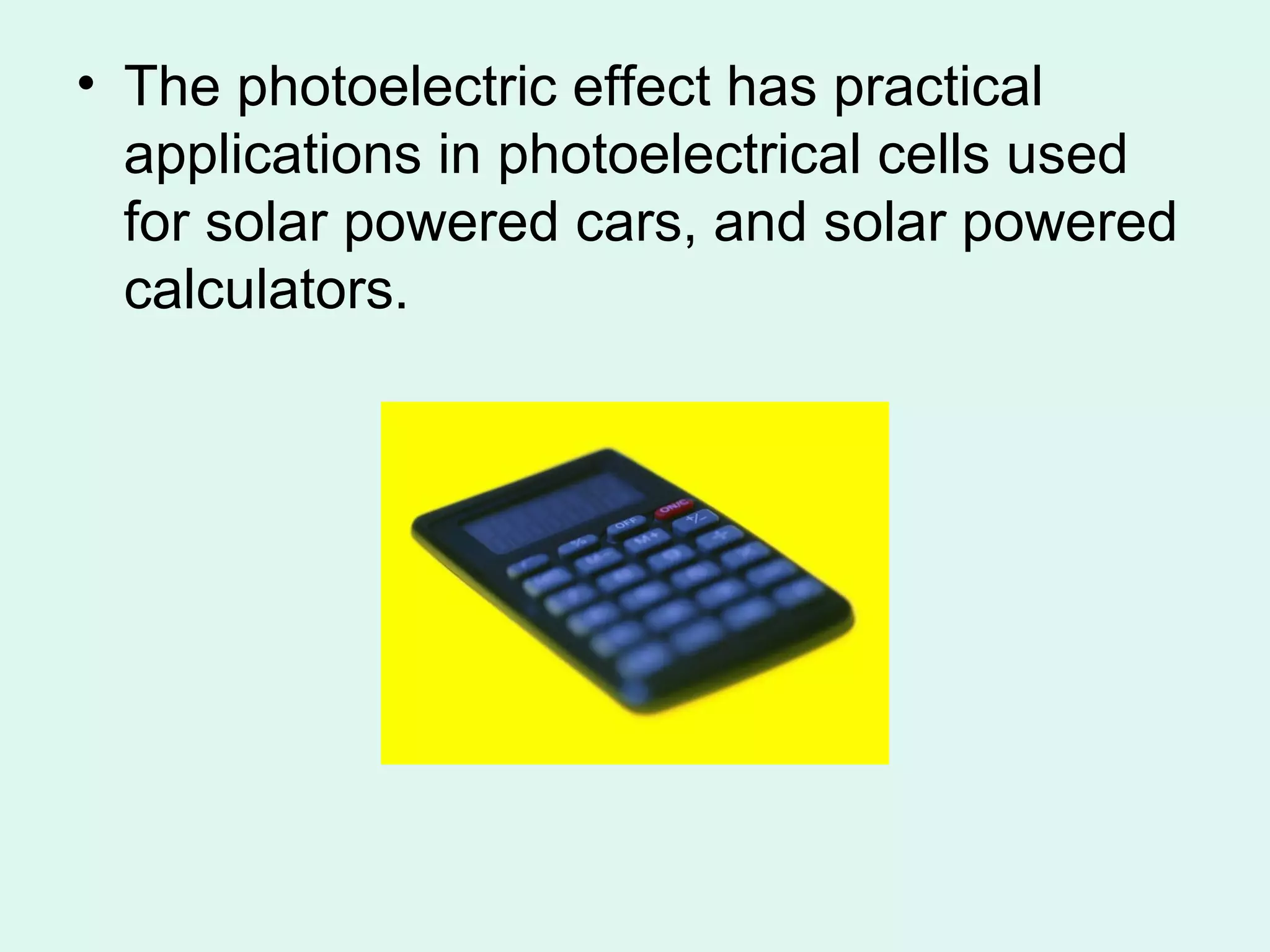 • The photoelectric effect has practical
  applications in photoelectrical cells used
  for solar powered cars, and solar powered
  calculators.
 