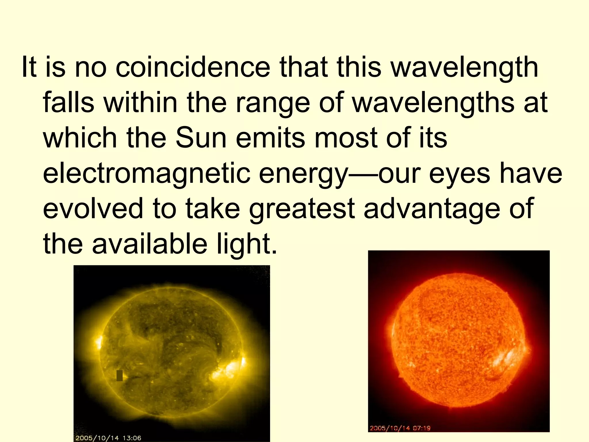 It is no coincidence that this wavelength
   falls within the range of wavelengths at
   which the Sun emits most of its
   electromagnetic energy—our eyes have
   evolved to take greatest advantage of
   the available light.
 