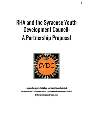 1
RHA and the Syracuse Youth
Development Council:
A Partnership Proposal
A proposal created by Neha Rauf and Rachel Brown-Weinstock,
Co-Founders and Co-Presidents of the Syracuse Youth Development Council
E-Mail: sydcsyracuse@gmail.com
 