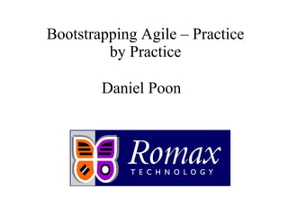 Bootstrapping Agile – Practice
by Practice
Daniel Poon
 