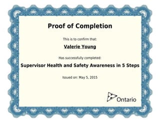 Proof of Completion
This is to confirm that:
Valerie Young
Has successfully completed:
Supervisor Health and Safety Awareness in 5 Steps
Issued on: May 5, 2015
 