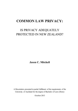 COMMON LAW PRIVACY:
IS PRIVACY ADEQUATELY
PROTECTED IN NEW ZEALAND?
Jason C. Mitchell
A Dissertation presented in partial fulfilment of the requirements of the
University of Auckland for the degree of Bachelor of Laws (Hons)
October 2013
 