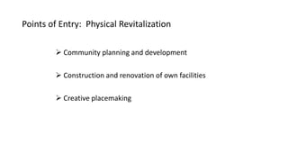 Points of Entry: Physical Revitalization
 Community planning and development
 Construction and renovation of own facilities
 Creative placemaking
 