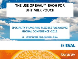 THE USE OF EVALTM EVOH FOR
UHT MILK POUCH
SPECIALITY FILMS AND FLEXIBLE PACKAGING
GLOBAL CONFERENCE -2015
15 – 16 SEPTEMBER 2015 ,MUMBAI ,INDIA
 