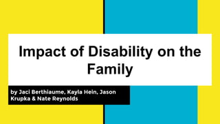Impact of Disability on the
Family
by Jaci Berthiaume, Kayla Hein, Jason
Krupka & Nate Reynolds
 