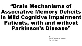 “Brain Mechanisms of
Associative Memory Deficits
in Mild Cognitive Impairment
Patients, with and without
Parkinson’s Disease”
By
Tazrina Alrazi (PhD student)
The PCAN Lab
 