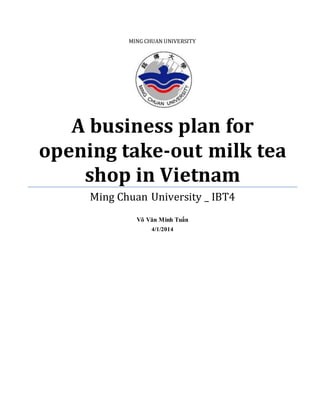 MING CHUAN UNIVERSITY
A business plan for
opening take-out milk tea
shop in Vietnam
Ming Chuan University _ IBT4
Võ Văn Minh Tuấn
4/1/2014
 