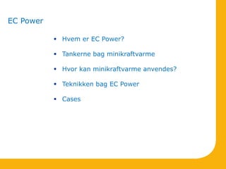 EC Power
 Hvem er EC Power?
 Tankerne bag minikraftvarme
 Hvor kan minikraftvarme anvendes?
 Teknikken bag EC Power
 Cases
 