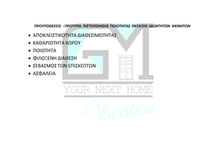 ΠΡΟΥΠΟΘΕΣΕΙΣ - ΠΡΟΤΥΠΑ ΠΙΣΤΟΠΟΙΗΣΗΣ ΠΟΙΟΤΗΤΑΣ ΕΝΤΑΞΗΣ ΙΔΙΟΚΤΗΤΩΝ ΑΚΙΝΗΤΩΝ
 ΑΠΟΚΛΕΙΣΤΙΚΟΤΗΤΑ ΔΙΑΘΕΣΙΜΟΤΗΤΑΣ
 ΚΑΘΑΡΙΟΤΗΤΑ ΧΩΡΟΥ
 ΠΟΙΟΤΗΤΑ
 ΦΙΛΟΞΕΝΗ ΔΙΑΘΕΣΗ
 ΣΕΒΑΣΜΟΣ ΤΩΝ ΕΠΙΣΚΕΠΤΩΝ
 ΑΣΦΑΛΕΙΑ
 