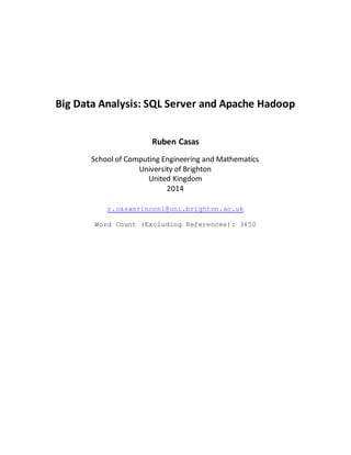 Big Data Analysis: SQL Server and Apache Hadoop
Ruben Casas
School of Computing Engineering and Mathematics
University of Brighton
United Kingdom
2014
r.casasrincon1@uni.brighton.ac.uk
Word Count (Excluding References): 3450
 