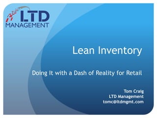 Lean Inventory
Doing It with a Dash of Reality for Retail
Tom Craig
LTD Management
tomc@ltdmgmt.com
 