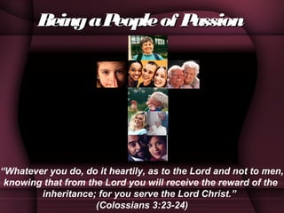 BeingaPeopleof PassionBeingaPeopleof Passion  
“Whatever you do, do it heartily, as to the Lord and not to men,
knowing that from the Lord you will receive the reward of the
inheritance; for you serve the Lord Christ.”
(Colossians 3:23-24)
 