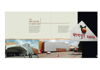 Nagpur station has been facing problem of
congestion at the Western side entrance as
no further space is available for expansion
this side. New façade on Eastern side
highlighting thematic features of Nagpur
city as‘Orange City’and important murals
of heritage structures in Nagpur City.
The
NEW FACADE
on eastern side
18 19
‘Drop & Go Porch’of new facade Murals depicting tourist attractions of Nagpur
Circulating area has been designed to avoid
traffic congestion and parking constraints.
There is provision of covered porch for
“Drop & Go”, boundary wall and improved
pathway in front of Railway station.
Scientific, energy efficient lighting is further
enhancing the beauty of the facade.
 