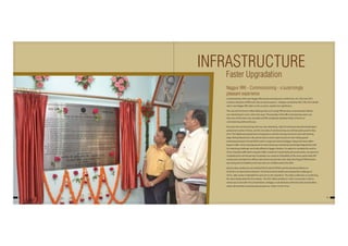 37
Nagpur RRI - Commissioning - a surprisingly
pleasant experience
Commissioning of the new Nagpur RRI at early morning hours of 06.45 am. On 13th June 2012
created a milestone of RRI work, due to several reasons. A plaque unveiled by GM, C.Rly Shri Subodh
Jain in new Nagpur RRI Cabin on the occasion, explains the significance
This was the first time in Indian Railways that such a huge RRI has been commissioned without
non-interlocking in such a short time span. The specialty of this RRI commissioning work, was
that none of the trains was cancelled and RRI completely stabilized within 24 hours of
commissioning without hiccups.
Run up to the commissioning work was very interesting. Date of commissioning had already been
postponed number of times, and the new date of commissioning was still being discussed in May
2012. The frightening operational consequences, and the ensuing monsoons were still looming
large. Railway Board was in the picture due to severe repercussions to inter railway goods
interchange between CR and SECR, which is large and critical at Nagpur along with heavy Mail /
Express traffic. Series of postponements and continuing uncertainty had already fatigued the staff.
An interesting challenge was finally offered to Nagpur division. An option to complete the work in
24 hrs of partial traffic block of goods traffic, instead of 2 weeks being discussed earlier, was given for
completing the commissioning. Everybody was sceptical of feasibility of the same, particularly S&T
construction and open line officers who had to execute the work. Open line Engg & TRD branches
executing yard remodelling work were also not confident about the offer.
Special video conference was held by GM CR with all PHODs and the divisional officers on
05.06.2012 to take the final decision. The division bit the bullet and accepted the challenge of
24 hrs., after review of detailed Pros and cons in the meantime. The video conference on confirming
the same hardly lasted for five minutes. The 24 hr. Block started on 12.06.12 at around 12.30 hrs.
which was to end with 4 hrs of total block, at Nagpur in all directions of North South and East West,
which will end with commissioning of panel on 13.06.12 at 04.15 hrs.
INFRASTRUCTURE
Faster Upgradation
36
 