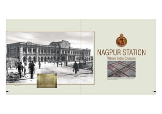 8 9
NAGPUR STATION
Where India Crosses
Nagpur Station 1925
‘Diamond Crossing’– at Nagpur station. Thanks to Mr. Subodh Jain, Member Engineering, Railway
Board, crippling 10 kmph speed restrictions have now been removed/ relaxed after introduction of
its innovative design named‘POLARIS’.
 