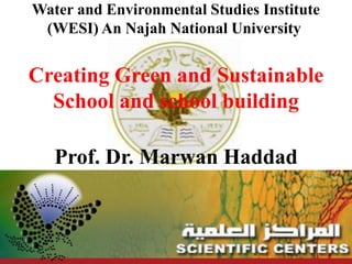 Water and Environmental Studies Institute
(WESI) An Najah National University
Creating Green and Sustainable
School and school building
Prof. Dr. Marwan Haddad
 