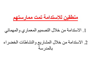 ‫ممارستهم‬ ‫تمت‬ ‫لالستدامة‬ ‫منطقين‬
1.‫المعماري‬ ‫التصميم‬ ‫خالل‬ ‫من‬ ‫االستدامة‬‫والمهماتي‬
2.‫الخضراء‬ ‫والنشاطات‬ ‫المشاريع‬ ‫خالل‬ ‫من‬ ‫االستدامة‬
‫بالمدرسة‬
 