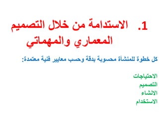.1‫التصميم‬ ‫خالل‬ ‫من‬ ‫االستدامة‬
‫المعماري‬‫والمهماتي‬
‫معتمدة‬ ‫فنية‬ ‫معايير‬ ‫وحسب‬ ‫بدقة‬ ‫محسوبة‬ ‫للمنشأة‬ ‫خطوة‬ ‫كل‬:
‫االحتياجات‬
‫التصميم‬
‫االنشاء‬
‫االستخدام‬
 