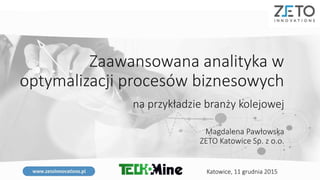 Zaawansowana analityka w
optymalizacji procesów biznesowych
na przykładzie branży kolejowej
Magdalena Pawłowska
ZETO Katowice Sp. z o.o.
Katowice, 11 grudnia 2015
 