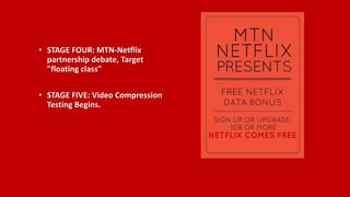 • STAGE FOUR: MTN-Netflix
partnership debate, Target
"floating class"
• STAGE FIVE: Video Compression
Testing Begins.
 